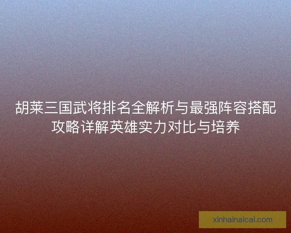 胡莱三国武将排名全解析与最强阵容搭配攻略详解英雄实力对比与培养