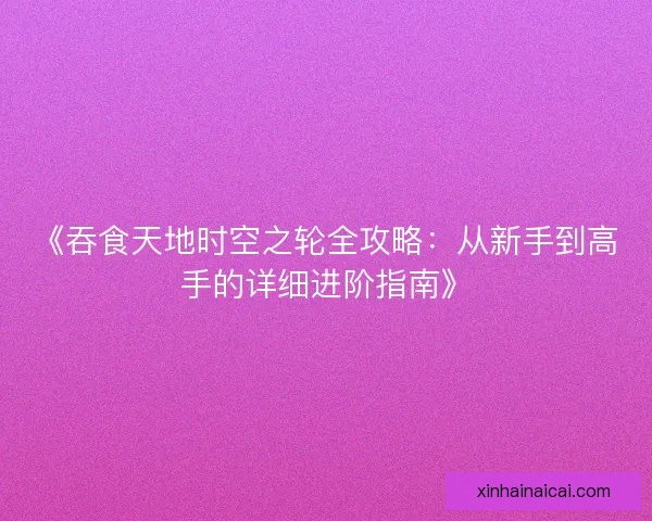 《吞食天地时空之轮全攻略：从新手到高手的详细进阶指南》
