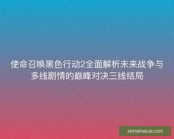 使命召唤黑色行动2全面解析未来战争与多线剧情的巅峰对决三线结局