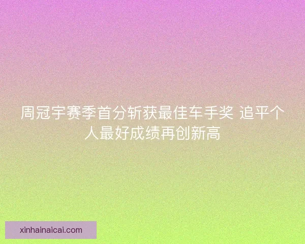周冠宇赛季首分斩获最佳车手奖 追平个人最好成绩再创新高