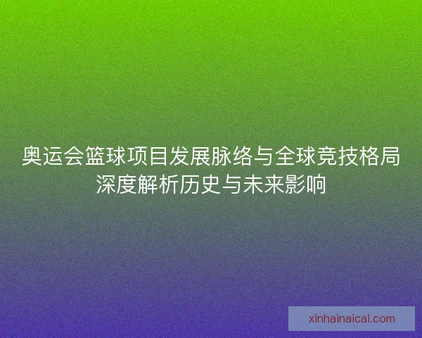 奥运会篮球项目发展脉络与全球竞技格局深度解析历史与未来影响