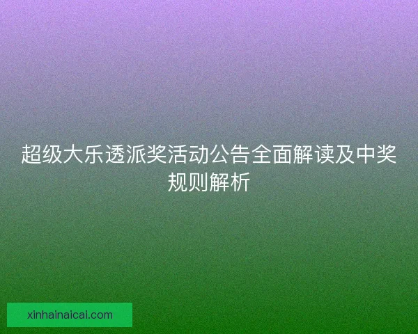 超级大乐透派奖活动公告全面解读及中奖规则解析