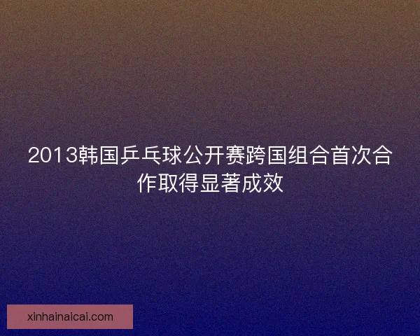 2013韩国乒乓球公开赛跨国组合首次合作取得显著成效