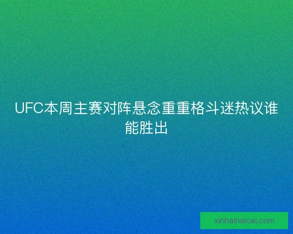UFC本周主赛对阵悬念重重格斗迷热议谁能胜出