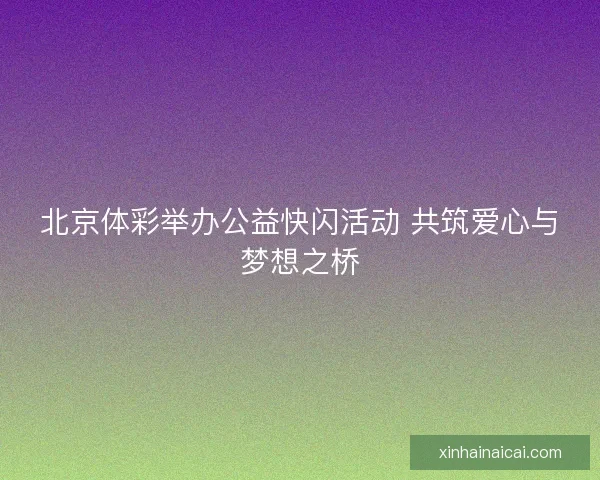 北京体彩举办公益快闪活动 共筑爱心与梦想之桥