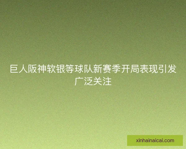 巨人阪神软银等球队新赛季开局表现引发广泛关注