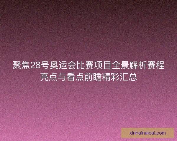 聚焦28号奥运会比赛项目全景解析赛程亮点与看点前瞻精彩汇总