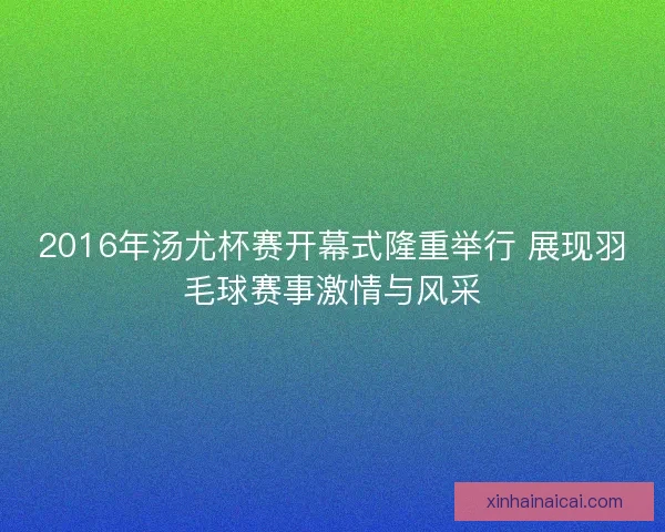 2016年汤尤杯赛开幕式隆重举行 展现羽毛球赛事激情与风采