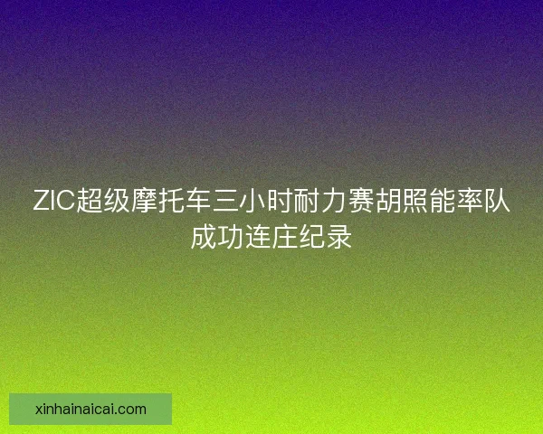 ZIC超级摩托车三小时耐力赛胡照能率队成功连庄纪录