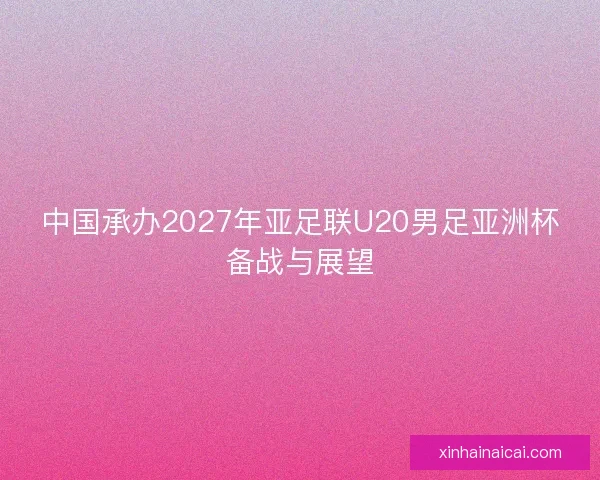 中国承办2027年亚足联U20男足亚洲杯备战与展望