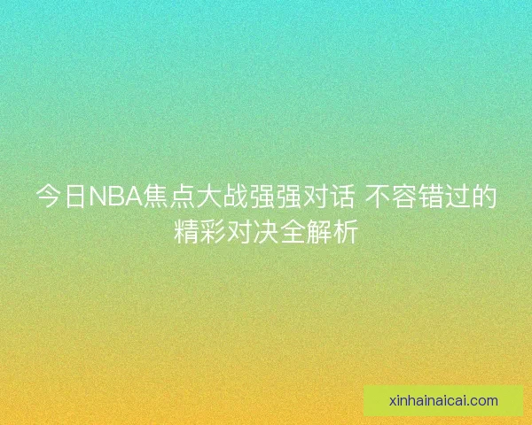 今日NBA焦点大战强强对话 不容错过的精彩对决全解析