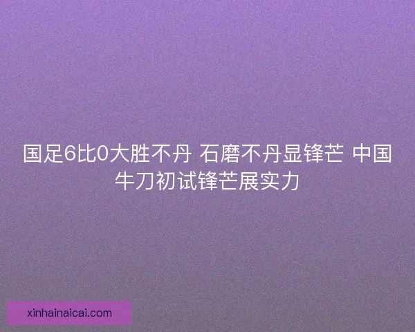 国足6比0大胜不丹 石磨不丹显锋芒 中国牛刀初试锋芒展实力