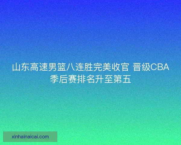 山东高速男篮八连胜完美收官 晋级CBA季后赛排名升至第五