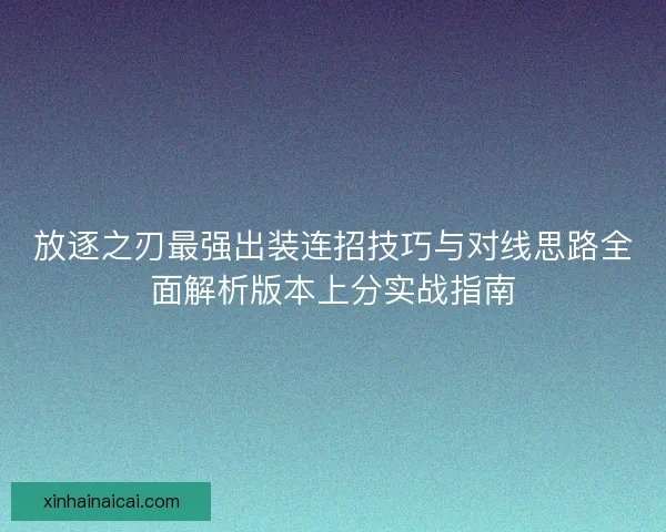 放逐之刃最强出装连招技巧与对线思路全面解析版本上分实战指南