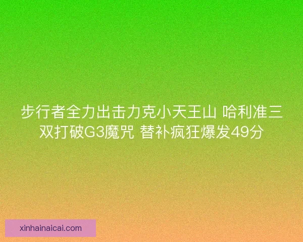 步行者全力出击力克小天王山 哈利准三双打破G3魔咒 替补疯狂爆发49分