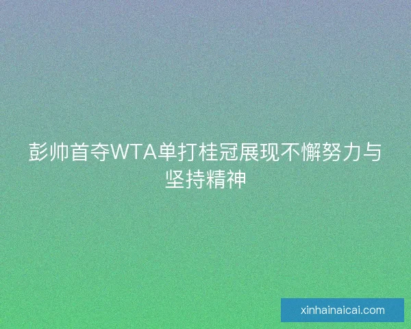 彭帅首夺WTA单打桂冠展现不懈努力与坚持精神