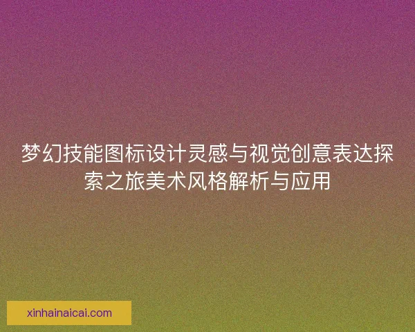 梦幻技能图标设计灵感与视觉创意表达探索之旅美术风格解析与应用 梦幻技能图标设计灵感与视觉创意表达探索之旅美术风格解析与应用