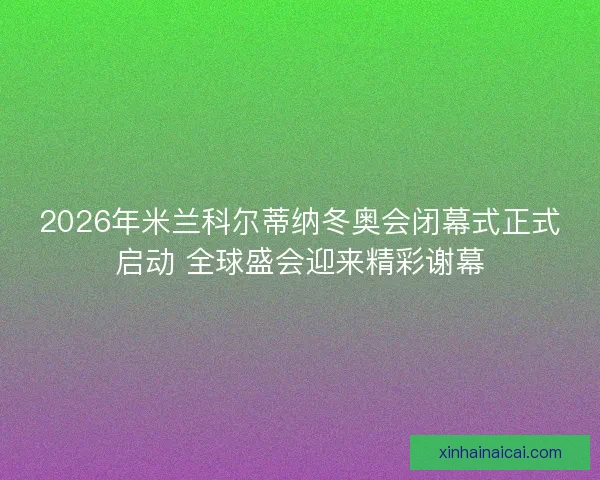 2026年米兰科尔蒂纳冬奥会闭幕式正式启动 全球盛会迎来精彩谢幕 2026年米兰科尔蒂纳冬奥会闭幕式正式启动 全球盛会迎来精彩谢幕