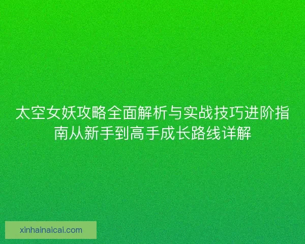 太空女妖攻略全面解析与实战技巧进阶指南从新手到高手成长路线详解