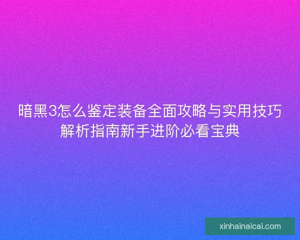 暗黑3怎么鉴定装备全面攻略与实用技巧解析指南新手进阶必看宝典 暗黑3怎么鉴定装备全面攻略与实用技巧解析指南新手进阶必看宝典