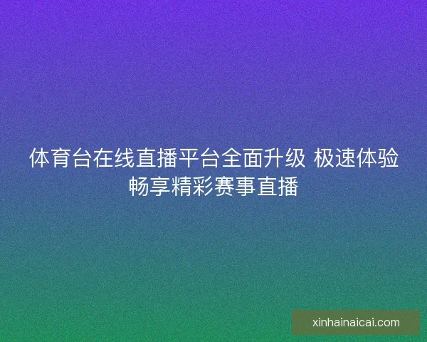体育台在线直播平台全面升级 极速体验畅享精彩赛事直播 体育台在线直播平台全面升级 极速体验畅享精彩赛事直播